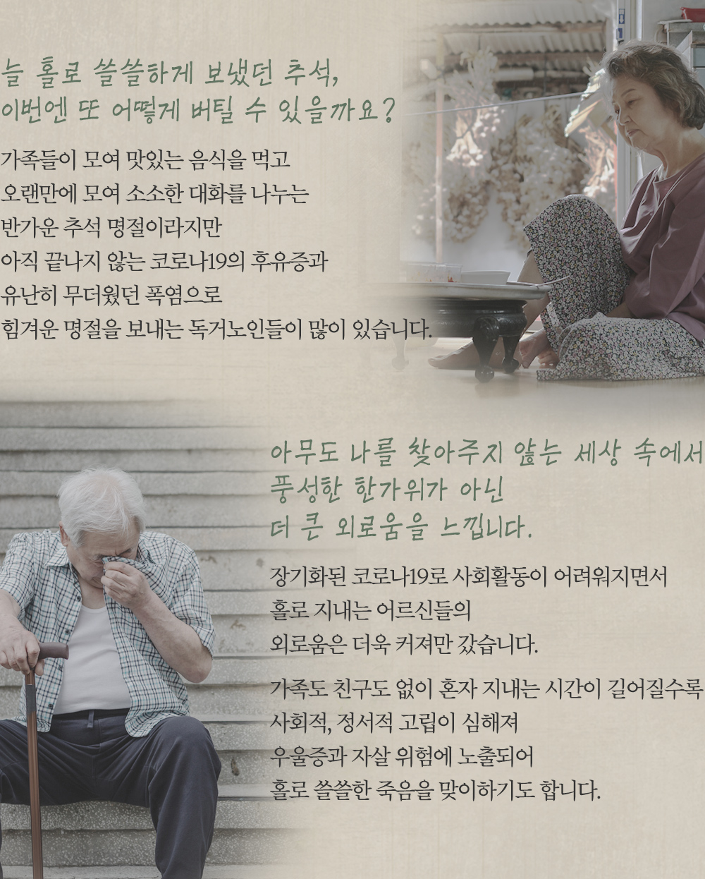 아직 끝나지 않는 코로나19의 후유증과 유난히 무더웠던 폭염으로 힘겨운 명절을 보내는 독거노인들이 많이 있습니다. 가족도 친구도 없이 혼자 지내는 시간이 길어질수록 사회적, 정서적 고립이 심해집니다.