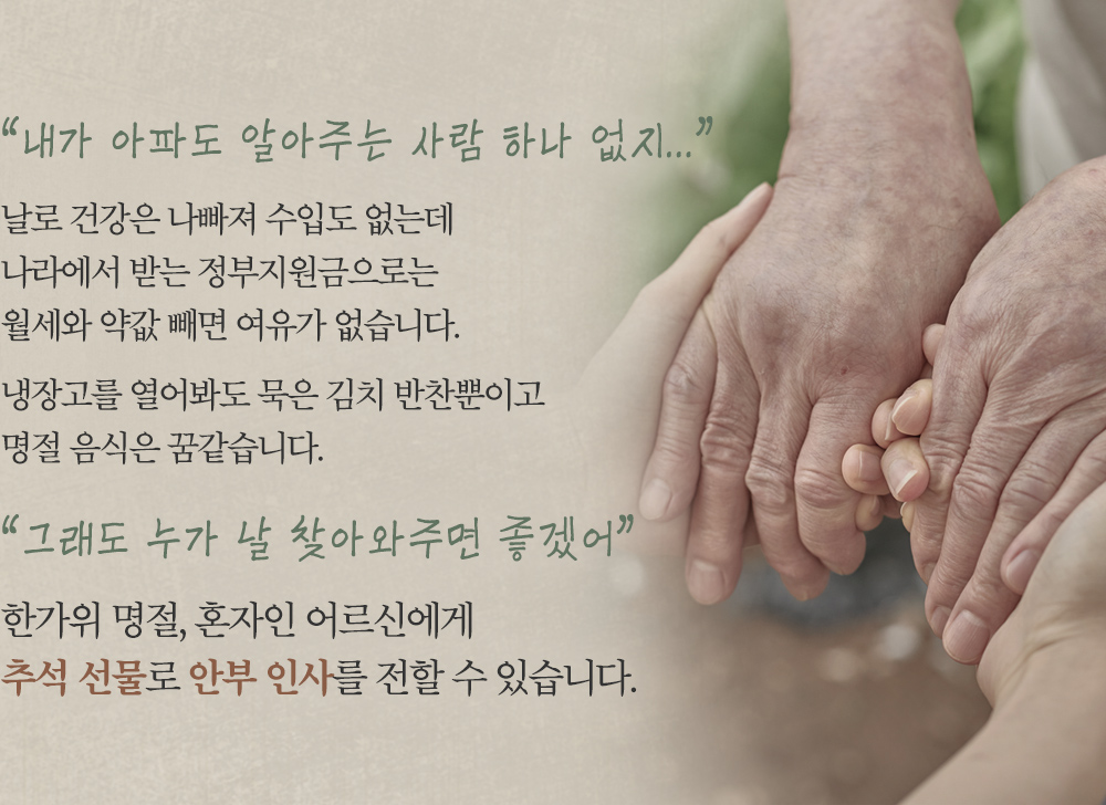 날로 건강은 나빠져 수입도 없는데 나라에서 받는 정부지원금으로는 여유가 없습니다. 한가위 명절, 혼자인 어르신에게 추석 선물로 안부 인사를 전할 수 있습니다.